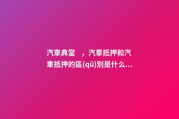 汽車典當，汽車抵押和汽車抵押的區(qū)別是什么？